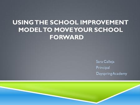 USING THE SCHOOL IMPROVEMENT MODEL TO MOVE YOUR SCHOOL FORWARD Sara Calleja Principal Dayspring Academy.