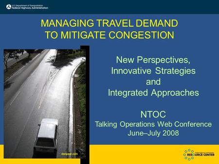 New Perspectives, Innovative Strategies and Integrated Approaches NTOC Talking Operations Web Conference June–July 2008 MANAGING TRAVEL DEMAND TO MITIGATE.