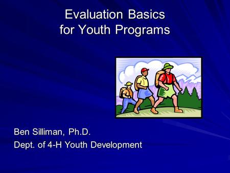 Evaluation Basics for Youth Programs Ben Silliman, Ph.D. Dept. of 4-H Youth Development.