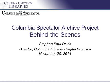 Columbia Spectator Archive Project Behind the Scenes Stephen Paul Davis Director, Columbia Libraries Digital Program November 20, 2014.