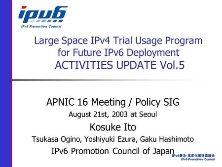 Large Space IPv4 Trial Usage Program for Future IPv6 Deployment ACTIVITIES UPDATE Vol.5 APNIC 16 Meeting / Policy SIG August 21st, 2003 at Seoul Kosuke.