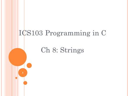 1 ICS103 Programming in C Ch 8: Strings. O UTLINE What is a String? The NULL Character ‘\0’ in Strings Input/Output with printf and scanf Input/Output.