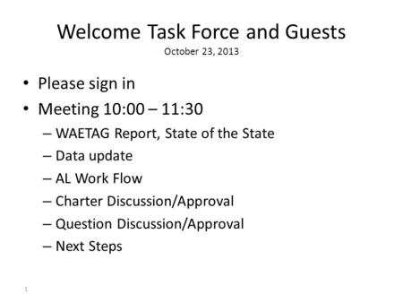 Welcome Task Force and Guests October 23, 2013 Please sign in Meeting 10:00 – 11:30 – WAETAG Report, State of the State – Data update – AL Work Flow –