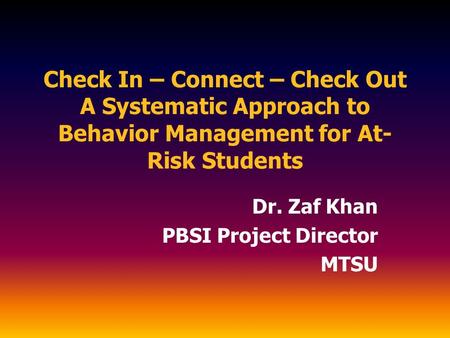 Check In – Connect – Check Out A Systematic Approach to Behavior Management for At- Risk Students Dr. Zaf Khan PBSI Project Director MTSU.