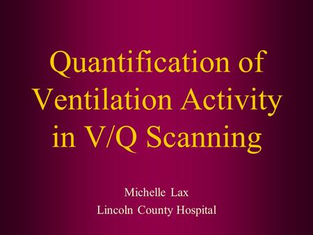 Quantification of Ventilation Activity in V/Q Scanning Michelle Lax Lincoln County Hospital.