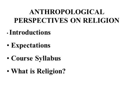 ANTHROPOLOGICAL PERSPECTIVES ON RELIGION Introductions Expectations Course Syllabus What is Religion?