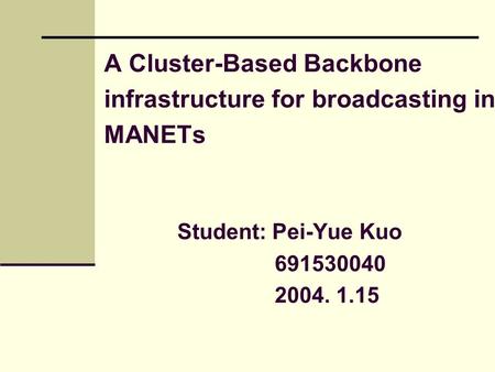 A Cluster-Based Backbone infrastructure for broadcasting in MANETs Student: Pei-Yue Kuo 691530040 2004. 1.15.