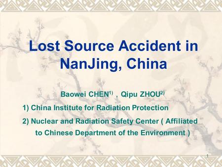 1 Lost Source Accident in NanJing, China Baowei CHEN 1) ， Qipu ZHOU 2) 1) China Institute for Radiation Protection 2) Nuclear and Radiation Safety Center.