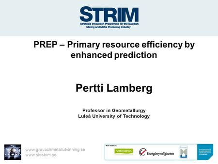 Www.gruvochmetallutvinning.se www.siostrim.se PREP – Primary resource efficiency by enhanced prediction Pertti Lamberg Professor in Geometallurgy Luleå.