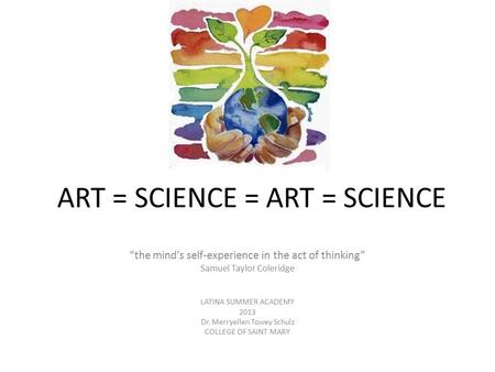 ART = SCIENCE = ART = SCIENCE “the mind’s self-experience in the act of thinking” Samuel Taylor Coleridge LATINA SUMMER ACADEMY 2013 Dr. Merryellen Towey.