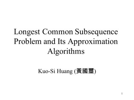 1 Longest Common Subsequence Problem and Its Approximation Algorithms Kuo-Si Huang ( 黃國璽 )