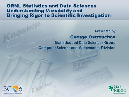 Presented by ORNL Statistics and Data Sciences Understanding Variability and Bringing Rigor to Scientific Investigation George Ostrouchov Statistics and.