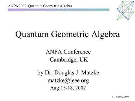 ANPA 2002: Quantum Geometric Algebra 8/15/2002 DJM Quantum Geometric Algebra ANPA Conference Cambridge, UK by Dr. Douglas J. Matzke Aug.