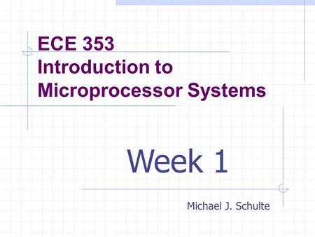 ECE 353 Introduction to Microprocessor Systems Michael J. Schulte Week 1.