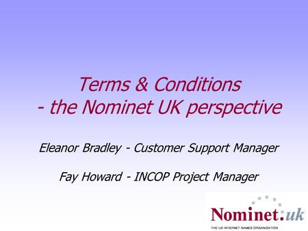 Terms & Conditions - the Nominet UK perspective Eleanor Bradley - Customer Support Manager Fay Howard - INCOP Project Manager.