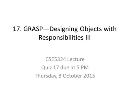 17. GRASP—Designing Objects with Responsibilities III CSE5324 Lecture Quiz 17 due at 5 PM Thursday, 8 October 2015.