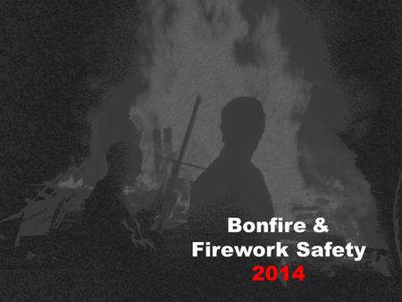 Bonfire & Firework Safety 2014 Firstly, and most importantly… To stop young people like yourselves from being killed or seriously injured... 50% of people.