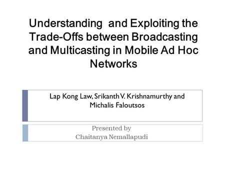 Presented by Chaitanya Nemallapudi Understanding and Exploiting the Trade-Offs between Broadcasting and Multicasting in Mobile Ad Hoc Networks Lap Kong.