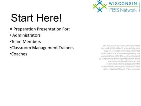 A Preparation Presentation For: Administrators Team Members Classroom Management Trainers Coaches Start Here! The Wisconsin RtI Center/Wisconsin PBIS Network.