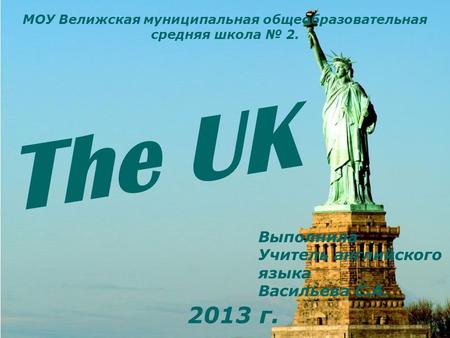 The UK МОУ Велижская муниципальная общеобразовательная средняя школа № 2. Выполнила Учитель английского языка Васильева С.А. 2013 г.