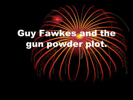 Guy Fawkes and the gun powder plot. Who is Guy Fawkes? Guy Fawkes was a catholic who is known for his failed gunpowder plot. Wikipedia say that he was.