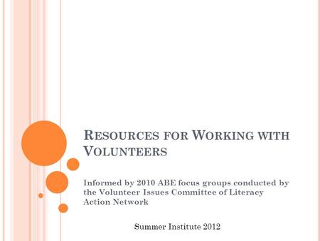 R ESOURCES FOR W ORKING WITH V OLUNTEERS Informed by 2010 ABE focus groups conducted by the Volunteer Issues Committee of Literacy Action Network Summer.