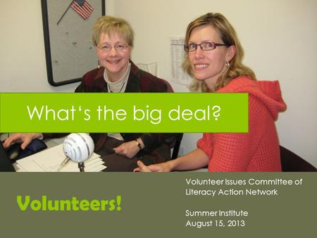 Volunteers! Volunteer Issues Committee of Literacy Action Network Summer Institute August 15, 2013 What‘s the big deal?