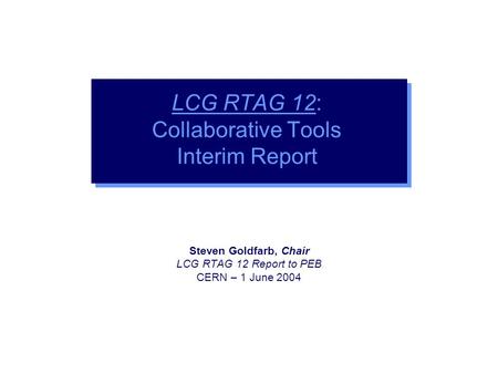 Steven Goldfarb, Chair LCG RTAG 12 Report to PEB CERN – 1 June 2004 LCG RTAG 12: Collaborative Tools Interim Report.