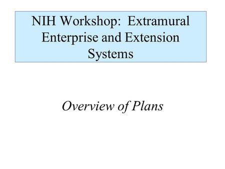 NIH Workshop: Extramural Enterprise and Extension Systems Overview of Plans.