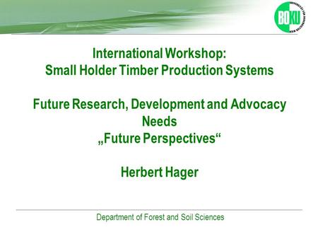 Universität für Bodenkultur Wien Department of Forest and Soil Sciences International Workshop: Small Holder Timber Production Systems Future Research,