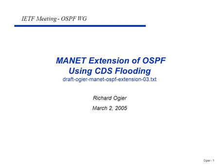 Ogier - 1 MANET Extension of OSPF Using CDS Flooding draft-ogier-manet-ospf-extension-03.txt Richard Ogier March 2, 2005 IETF Meeting - OSPF WG.