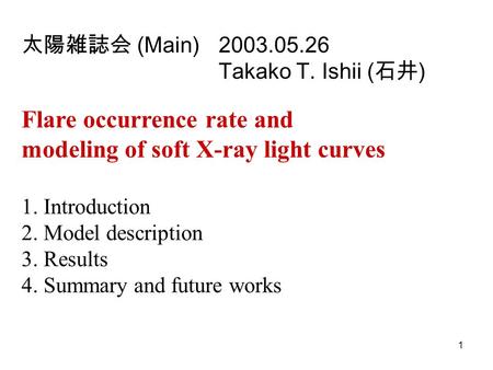 1 太陽雑誌会 (Main) 2003.05.26 Takako T. Ishii ( 石井 ) Flare occurrence rate and modeling of soft X-ray light curves 1. Introduction 2. Model description 3.