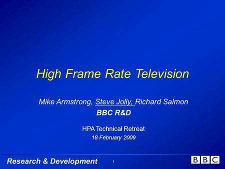 Research & Development 1 High Frame Rate Television Mike Armstrong, Steve Jolly, Richard Salmon BBC R&D HPA Technical Retreat 18 February 2009.