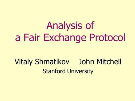 Analysis of a Fair Exchange Protocol Vitaly Shmatikov John Mitchell Stanford University.