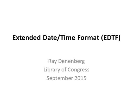 Extended Date/Time Format (EDTF) Ray Denenberg Library of Congress September 2015.