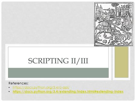 SCRIPTING II/III References: https://docs.python.org/3.4/c-api/ https://docs.python.org/3.4/extending/index.html#extending-index.