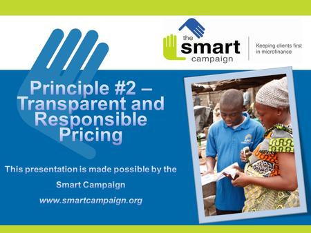 Principle #2 – Transparent and Responsible Pricing This presentation is made possible by the Smart Campaign www.smartcampaign.org Principle #2- Transparent.