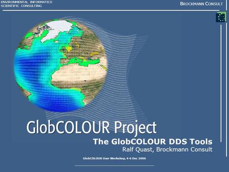 GlobCOLOUR User Workshop, 4-6 Dec 2006 ENVIRONMENTAL INFORMATICS SCIENTIFIC CONSULTING B ROCKMANN C ONSULT The GlobCOLOUR DDS Tools Ralf Quast, Brockmann.