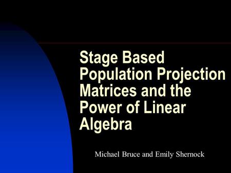 Stage Based Population Projection Matrices and the Power of Linear Algebra Michael Bruce and Emily Shernock.