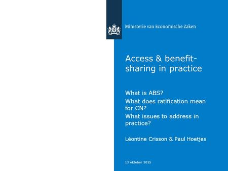 13 oktober 2015 Access & benefit- sharing in practice What is ABS? What does ratification mean for CN? What issues to address in practice? Léontine Crisson.