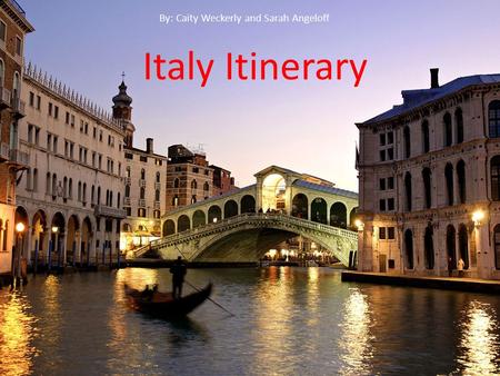 Italy Itinerary By: Caity Weckerly and Sarah Angeloff Italy Itinerary By: Caity Weckerly and Sarah Angeloff.