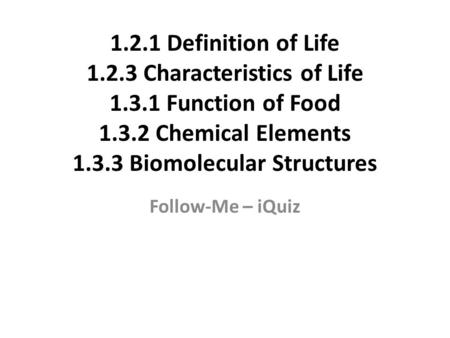 1.2.1 Definition of Life 1.2.3 Characteristics of Life 1.3.1 Function of Food 1.3.2 Chemical Elements 1.3.3 Biomolecular Structures Follow-Me – iQuiz.