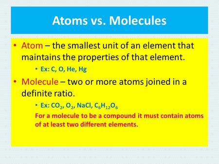 Atoms vs. Molecules Atom – the smallest unit of an element that maintains the properties of that element. Ex: C, O, He, Hg Molecule – two or more atoms.