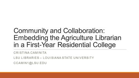 Community and Collaboration: Embedding the Agriculture Librarian in a First-Year Residential College CRISTINA CAMINITA LSU LIBRARIES – LOUISIANA STATE.