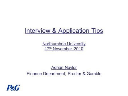 Interview & Application Tips Northumbria University 17 th November 2010 Adrian Naylor Finance Department, Procter & Gamble.