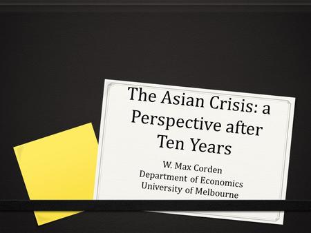 The Asian Crisis: a Perspective after Ten Years W. Max Corden Department of Economics University of Melbourne.