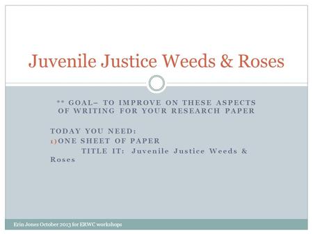 ** GOAL– TO IMPROVE ON THESE ASPECTS OF WRITING FOR YOUR RESEARCH PAPER TODAY YOU NEED: 1) ONE SHEET OF PAPER TITLE IT: Juvenile Justice Weeds & Roses.