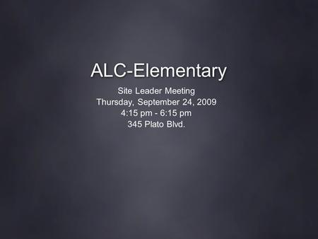 ALC-Elementary Site Leader Meeting Thursday, September 24, 2009 4:15 pm - 6:15 pm 345 Plato Blvd.