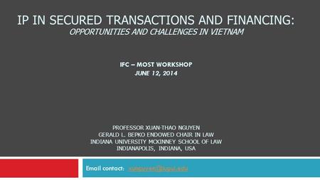 IP IN SECURED TRANSACTIONS AND FINANCING: OPPORTUNITIES AND CHALLENGES IN VIETNAM IFC – MOST WORKSHOP JUNE 12, 2014 PROFESSOR XUAN-THAO NGUYEN GERALD L.