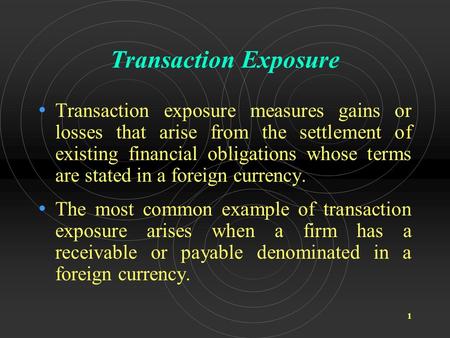 1 Transaction Exposure Transaction exposure measures gains or losses that arise from the settlement of existing financial obligations whose terms are stated.